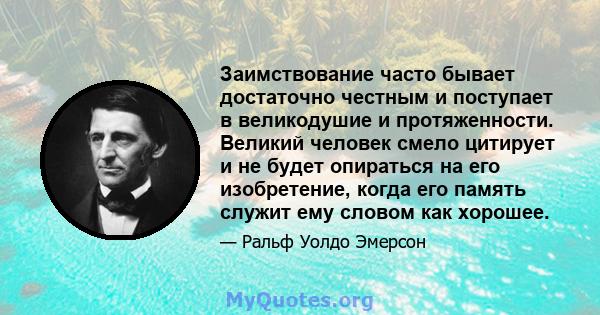 Заимствование часто бывает достаточно честным и поступает в великодушие и протяженности. Великий человек смело цитирует и не будет опираться на его изобретение, когда его память служит ему словом как хорошее.