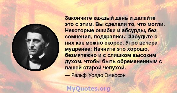 Закончите каждый день и делайте это с этим. Вы сделали то, что могли. Некоторые ошибки и абсурды, без сомнения, подкрались; Забудьте о них как можно скорее. Утро вечера мудренее; Начните это хорошо, безмятежно и с