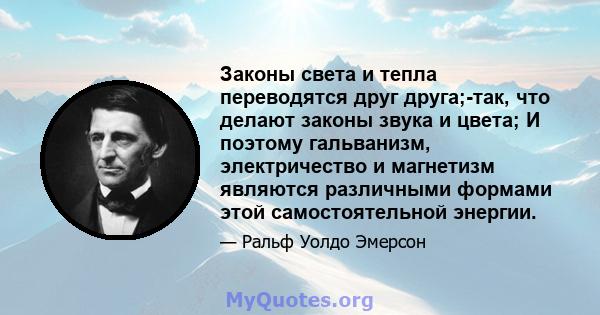 Законы света и тепла переводятся друг друга;-так, что делают законы звука и цвета; И поэтому гальванизм, электричество и магнетизм являются различными формами этой самостоятельной энергии.