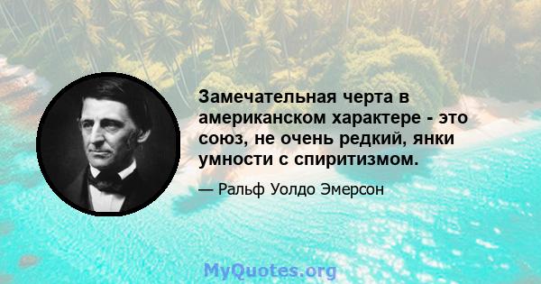 Замечательная черта в американском характере - это союз, не очень редкий, янки умности с спиритизмом.