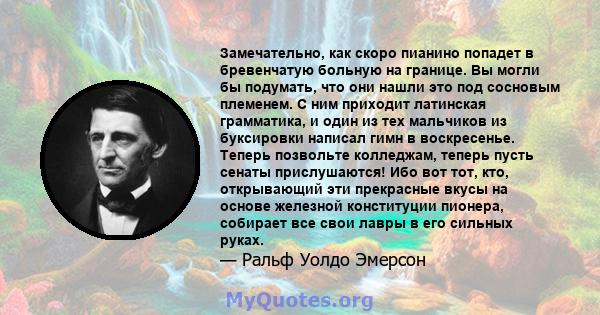 Замечательно, как скоро пианино попадет в бревенчатую больную на границе. Вы могли бы подумать, что они нашли это под сосновым племенем. С ним приходит латинская грамматика, и один из тех мальчиков из буксировки написал 