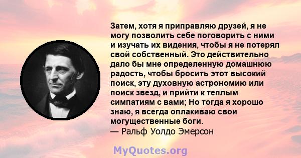 Затем, хотя я приправляю друзей, я не могу позволить себе поговорить с ними и изучать их видения, чтобы я не потерял свой собственный. Это действительно дало бы мне определенную домашнюю радость, чтобы бросить этот