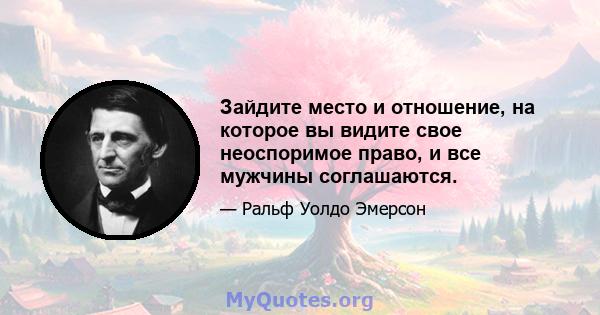 Зайдите место и отношение, на которое вы видите свое неоспоримое право, и все мужчины соглашаются.