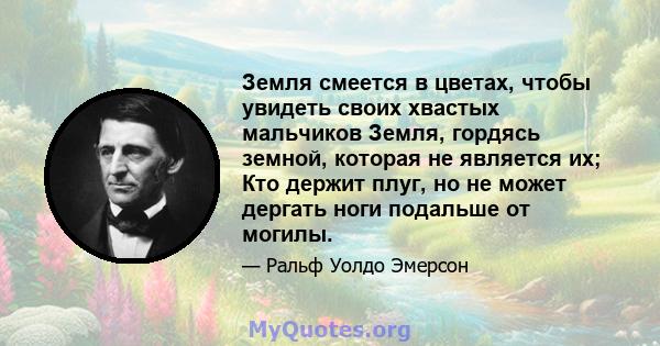 Земля смеется в цветах, чтобы увидеть своих хвастых мальчиков Земля, гордясь земной, которая не является их; Кто держит плуг, но не может дергать ноги подальше от могилы.