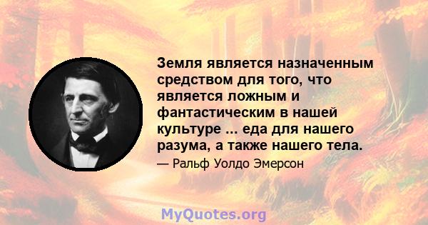 Земля является назначенным средством для того, что является ложным и фантастическим в нашей культуре ... еда для нашего разума, а также нашего тела.