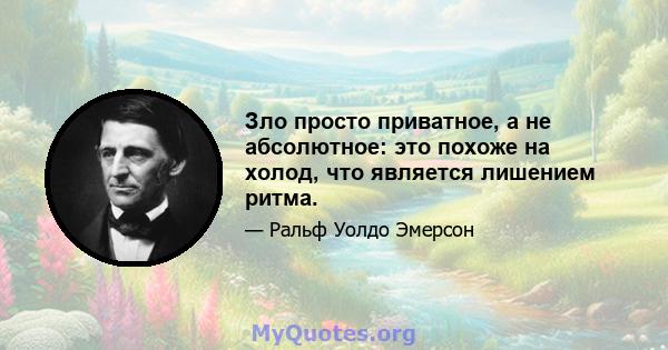 Зло просто приватное, а не абсолютное: это похоже на холод, что является лишением ритма.