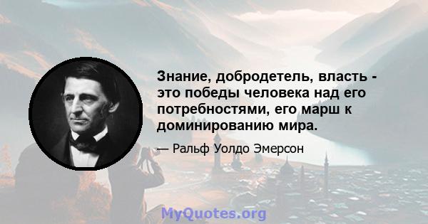 Знание, добродетель, власть - это победы человека над его потребностями, его марш к доминированию мира.