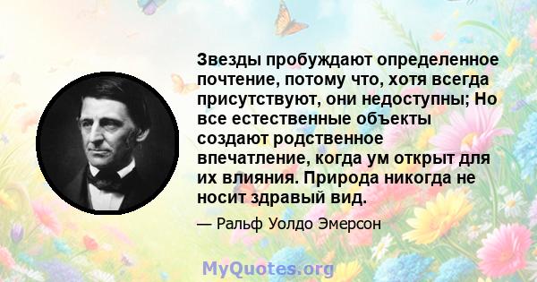 Звезды пробуждают определенное почтение, потому что, хотя всегда присутствуют, они недоступны; Но все естественные объекты создают родственное впечатление, когда ум открыт для их влияния. Природа никогда не носит