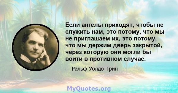 Если ангелы приходят, чтобы не служить нам, это потому, что мы не приглашаем их, это потому, что мы держим дверь закрытой, через которую они могли бы войти в противном случае.