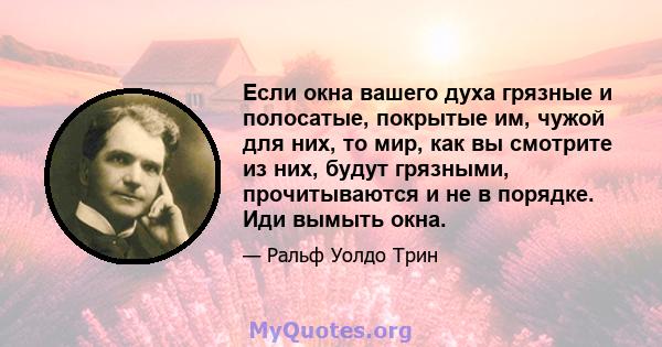 Если окна вашего духа грязные и полосатые, покрытые им, чужой для них, то мир, как вы смотрите из них, будут грязными, прочитываются и не в порядке. Иди вымыть окна.