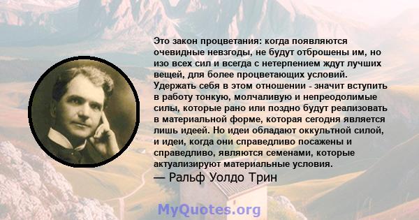 Это закон процветания: когда появляются очевидные невзгоды, не будут отброшены им, но изо всех сил и всегда с нетерпением ждут лучших вещей, для более процветающих условий. Удержать себя в этом отношении - значит