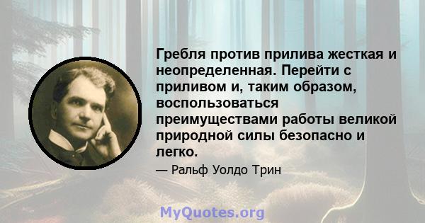 Гребля против прилива жесткая и неопределенная. Перейти с приливом и, таким образом, воспользоваться преимуществами работы великой природной силы безопасно и легко.