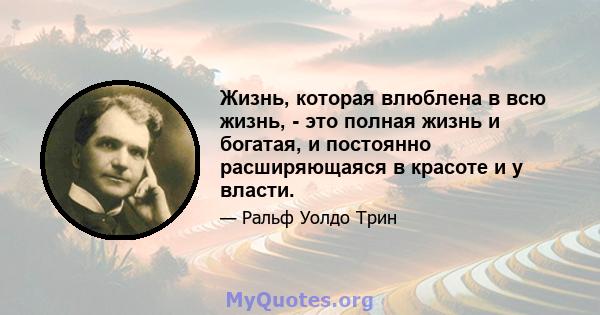 Жизнь, которая влюблена в всю жизнь, - это полная жизнь и богатая, и постоянно расширяющаяся в красоте и у власти.