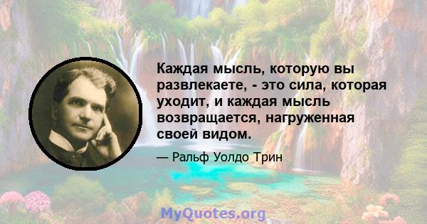 Каждая мысль, которую вы развлекаете, - это сила, которая уходит, и каждая мысль возвращается, нагруженная своей видом.