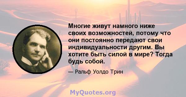 Многие живут намного ниже своих возможностей, потому что они постоянно передают свои индивидуальности другим. Вы хотите быть силой в мире? Тогда будь собой.