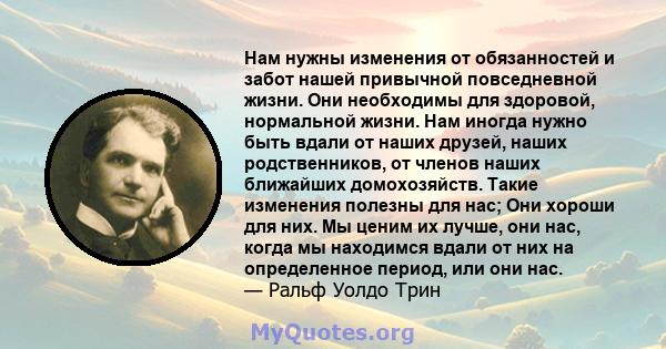 Нам нужны изменения от обязанностей и забот нашей привычной повседневной жизни. Они необходимы для здоровой, нормальной жизни. Нам иногда нужно быть вдали от наших друзей, наших родственников, от членов наших ближайших