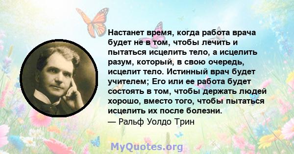 Настанет время, когда работа врача будет не в том, чтобы лечить и пытаться исцелить тело, а исцелить разум, который, в свою очередь, исцелит тело. Истинный врач будет учителем; Его или ее работа будет состоять в том,