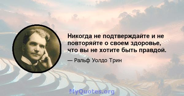 Никогда не подтверждайте и не повторяйте о своем здоровье, что вы не хотите быть правдой.