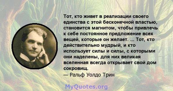 Тот, кто живет в реализации своего единства с этой бесконечной властью, становится магнитом, чтобы привлечь к себе постоянное предложение всех вещей, которые он желает. ... Тот, кто действительно мудрый, и кто