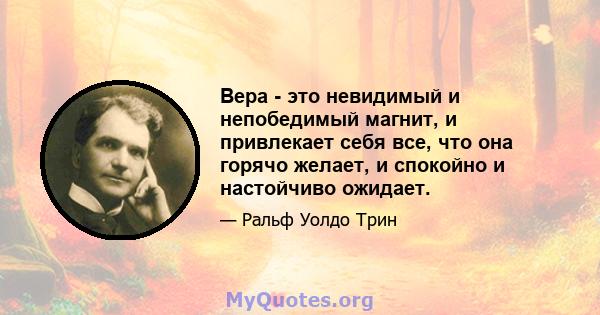 Вера - это невидимый и непобедимый магнит, и привлекает себя все, что она горячо желает, и спокойно и настойчиво ожидает.