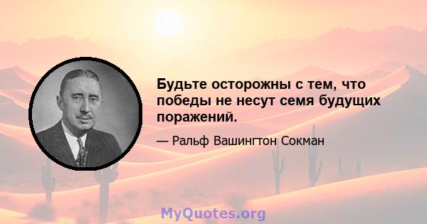 Будьте осторожны с тем, что победы не несут семя будущих поражений.