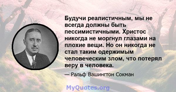 Будучи реалистичным, мы не всегда должны быть пессимистичными. Христос никогда не моргнул глазами на плохие вещи. Но он никогда не стал таким одержимым человеческим злом, что потерял веру в человека.