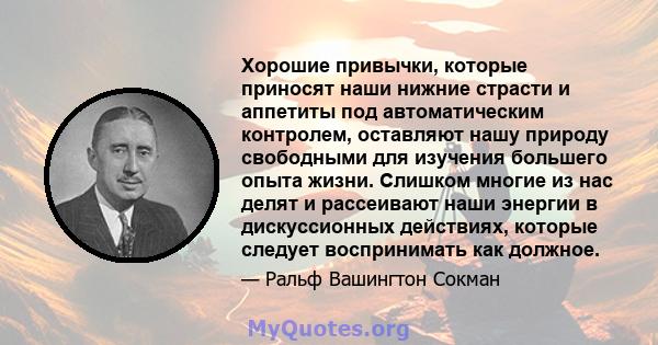 Хорошие привычки, которые приносят наши нижние страсти и аппетиты под автоматическим контролем, оставляют нашу природу свободными для изучения большего опыта жизни. Слишком многие из нас делят и рассеивают наши энергии