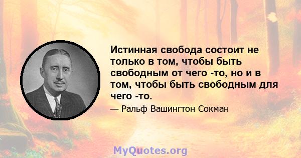 Истинная свобода состоит не только в том, чтобы быть свободным от чего -то, но и в том, чтобы быть свободным для чего -то.