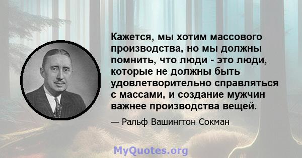 Кажется, мы хотим массового производства, но мы должны помнить, что люди - это люди, которые не должны быть удовлетворительно справляться с массами, и создание мужчин важнее производства вещей.