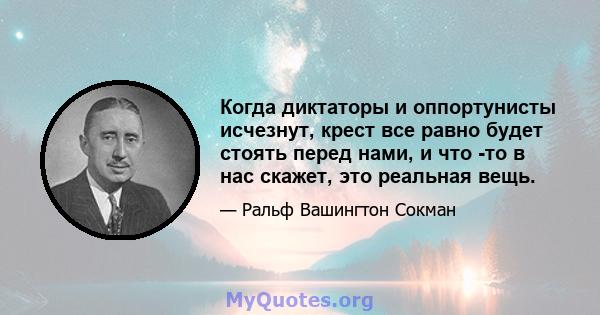 Когда диктаторы и оппортунисты исчезнут, крест все равно будет стоять перед нами, и что -то в нас скажет, это реальная вещь.