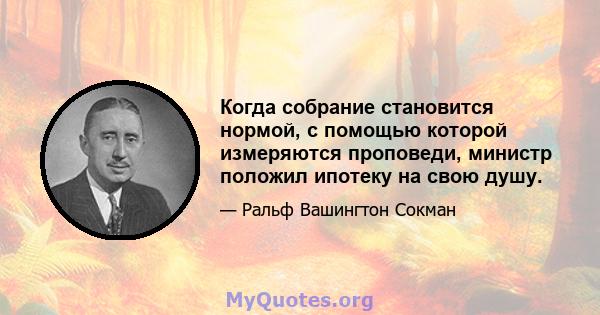 Когда собрание становится нормой, с помощью которой измеряются проповеди, министр положил ипотеку на свою душу.