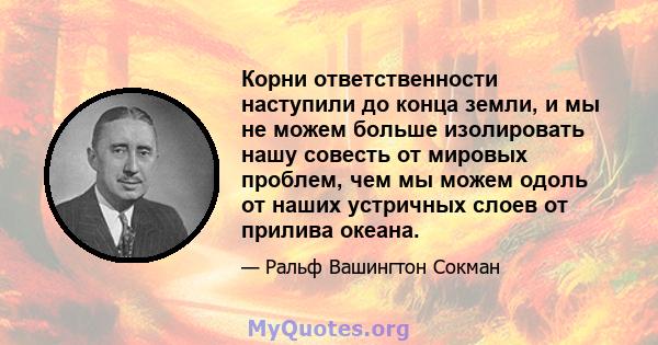 Корни ответственности наступили до конца земли, и мы не можем больше изолировать нашу совесть от мировых проблем, чем мы можем одоль от наших устричных слоев от прилива океана.