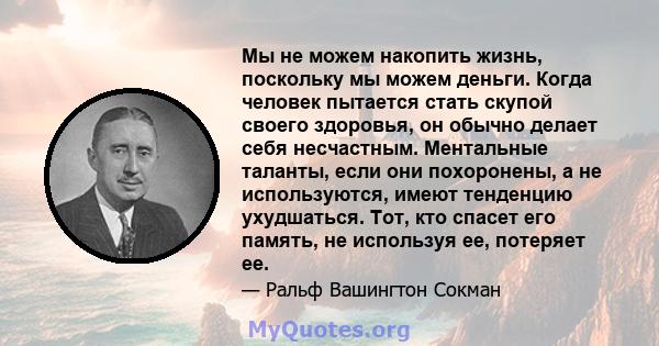 Мы не можем накопить жизнь, поскольку мы можем деньги. Когда человек пытается стать скупой своего здоровья, он обычно делает себя несчастным. Ментальные таланты, если они похоронены, а не используются, имеют тенденцию