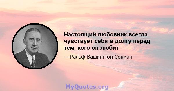 Настоящий любовник всегда чувствует себя в долгу перед тем, кого он любит