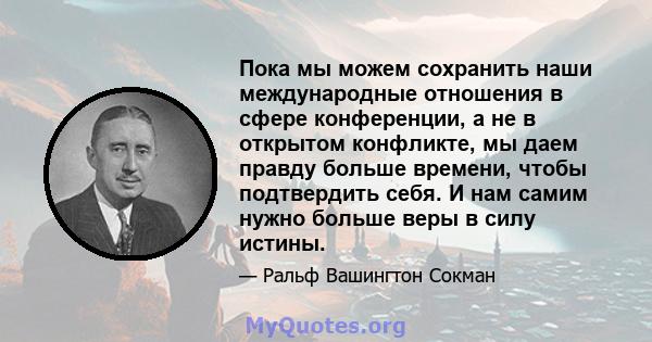 Пока мы можем сохранить наши международные отношения в сфере конференции, а не в открытом конфликте, мы даем правду больше времени, чтобы подтвердить себя. И нам самим нужно больше веры в силу истины.