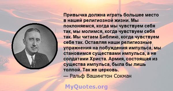 Привычка должна играть большее место в нашей религиозной жизни. Мы поклоняемся, когда мы чувствуем себя так, мы молимся, когда чувствуем себя так. Мы читаем Библию, когда чувствуем себя так. Оставляя наши религиозные