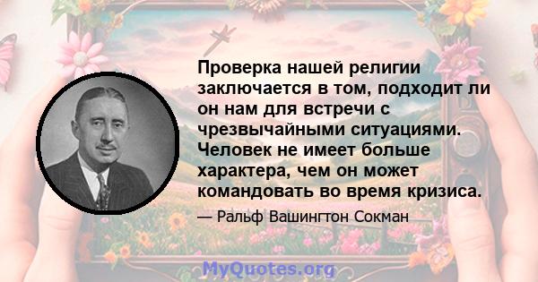 Проверка нашей религии заключается в том, подходит ли он нам для встречи с чрезвычайными ситуациями. Человек не имеет больше характера, чем он может командовать во время кризиса.