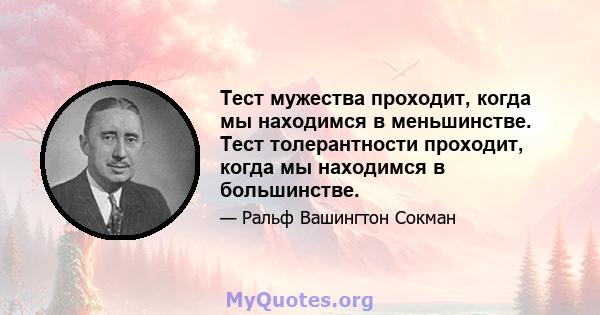 Тест мужества проходит, когда мы находимся в меньшинстве. Тест толерантности проходит, когда мы находимся в большинстве.