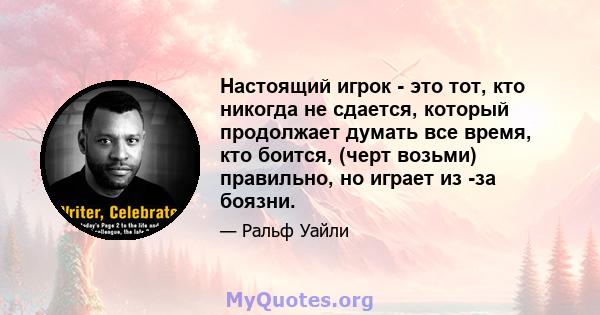 Настоящий игрок - это тот, кто никогда не сдается, который продолжает думать все время, кто боится, (черт возьми) правильно, но играет из -за боязни.