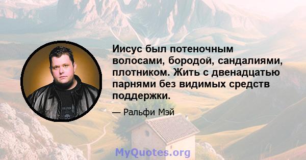 Иисус был потеночным волосами, бородой, сандалиями, плотником. Жить с двенадцатью парнями без видимых средств поддержки.