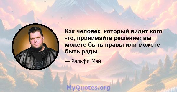 Как человек, который видит кого -то, принимайте решение: вы можете быть правы или можете быть рады.