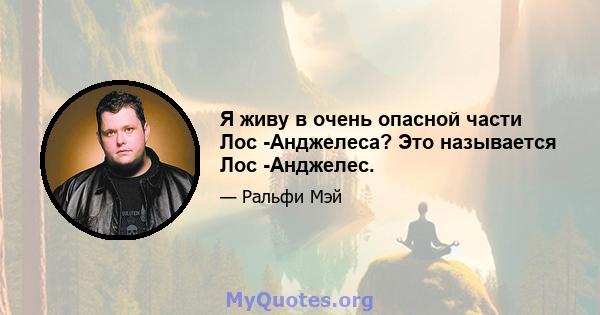 Я живу в очень опасной части Лос -Анджелеса? Это называется Лос -Анджелес.