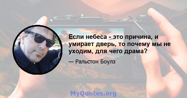 Если небеса - это причина, и умирает дверь, то почему мы не уходим, для чего драма?