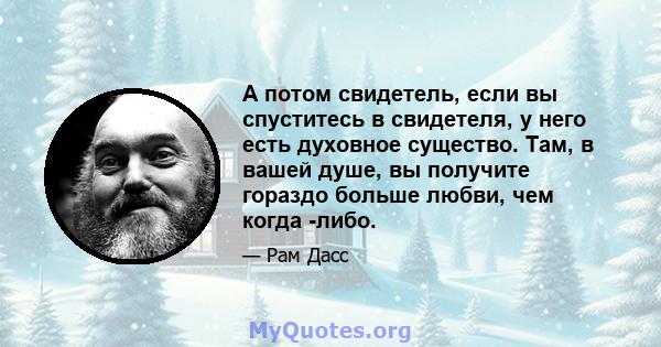 А потом свидетель, если вы спуститесь в свидетеля, у него есть духовное существо. Там, в вашей душе, вы получите гораздо больше любви, чем когда -либо.