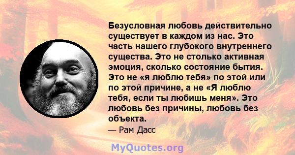 Безусловная любовь действительно существует в каждом из нас. Это часть нашего глубокого внутреннего существа. Это не столько активная эмоция, сколько состояние бытия. Это не «я люблю тебя» по этой или по этой причине, а 