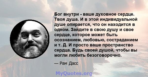 Бог внутри - ваше духовное сердце. Твоя душа. И в этой индивидуальной душе опирается, что он находится в одном. Зайдите в свою душу и свое сердце, которое может быть осознанием, любовью, состраданием и т. Д. И просто