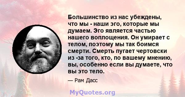 Большинство из нас убеждены, что мы - наши эго, которые мы думаем. Эго является частью нашего воплощения. Он умирает с телом, поэтому мы так боимся смерти. Смерть пугает чертовски из -за того, кто, по вашему мнению, вы, 