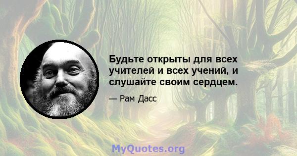 Будьте открыты для всех учителей и всех учений, и слушайте своим сердцем.