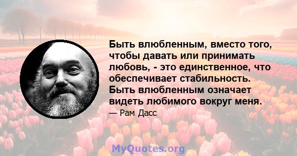 Быть влюбленным, вместо того, чтобы давать или принимать любовь, - это единственное, что обеспечивает стабильность. Быть влюбленным означает видеть любимого вокруг меня.