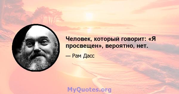 Человек, который говорит: «Я просвещен», вероятно, нет.